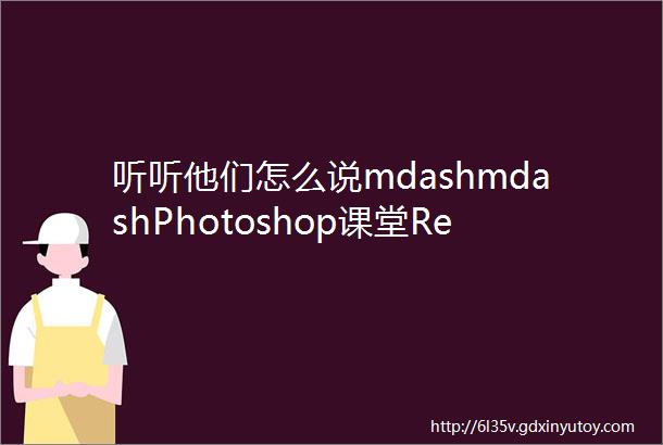 听听他们怎么说mdashmdashPhotoshop课堂Review